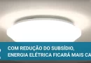 Energia elétrica: subsídio reduzido a ½ resulta no aumento nas tarifas